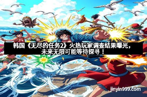 韩国《无尽的任务2》火热玩家调查结果曝光，未来无限可能等待探寻！