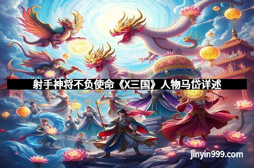 射手神将不负使命《X三国》人物马岱详述